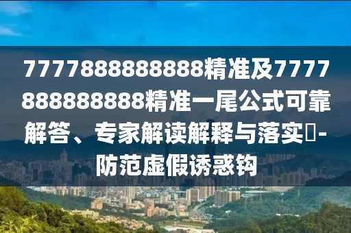 7777888888888精準(zhǔn)及7777888888888精準(zhǔn)一尾公式可靠解答、專家解讀解釋與落實(shí)?-防范虛假誘惑鉤
