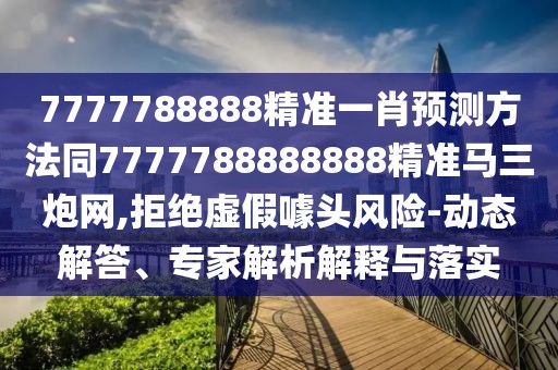 7777788888精準(zhǔn)一肖預(yù)測(cè)方法同7777788888888精準(zhǔn)馬三炮網(wǎng),拒絕虛假噱頭風(fēng)險(xiǎn)-動(dòng)態(tài)解答、專家解析解釋與落實(shí)