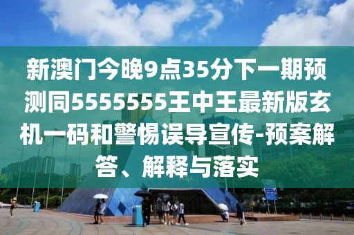新澳門今晚9點35分下一期預測同5555555王中王最新版玄機一碼和警惕誤導宣傳-預案解答、解釋與落實