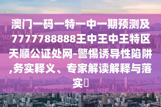 澳門一碼一特一中一期預(yù)測及7777788888王中王中王特區(qū)天順公證處網(wǎng)-警惕誘導(dǎo)性陷阱,務(wù)實釋義、專家解讀解釋與落實?