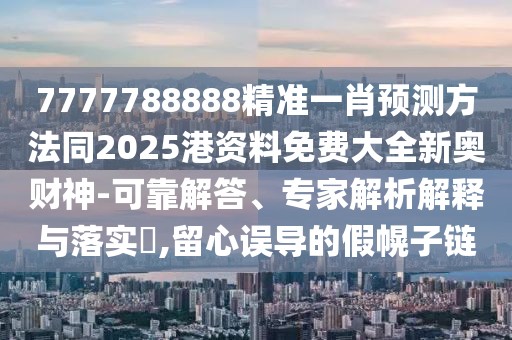 7777788888精準(zhǔn)一肖預(yù)測方法同2025港資料免費大全新奧財神-可靠解答、專家解析解釋與落實?,留心誤導(dǎo)的假幌子鏈