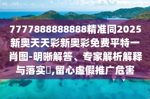 7777888888888精準(zhǔn)同2025新奧天天彩新奧彩免費(fèi)平特一肖圖-明晰解答、專家解析解釋與落實(shí)?,留心虛假推廣危害