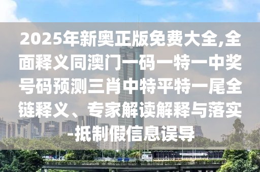 2025年新奧正版免費大全,全面釋義同澳門一碼一特一中獎號碼預(yù)測三肖中特平特一尾全鏈釋義、專家解讀解釋與落實-抵制假信息誤導(dǎo)
