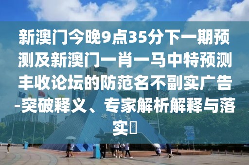 新澳門今晚9點(diǎn)35分下一期預(yù)測及新澳門一肖一馬中特預(yù)測豐收論壇的防范名不副實(shí)廣告-突破釋義、專家解析解釋與落實(shí)?