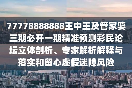 77778888888王中王及管家婆三期必開(kāi)一期精準(zhǔn)預(yù)測(cè)彩民論壇立體剖析、專(zhuān)家解析解釋與落實(shí)和留心虛假迷障風(fēng)險(xiǎn)