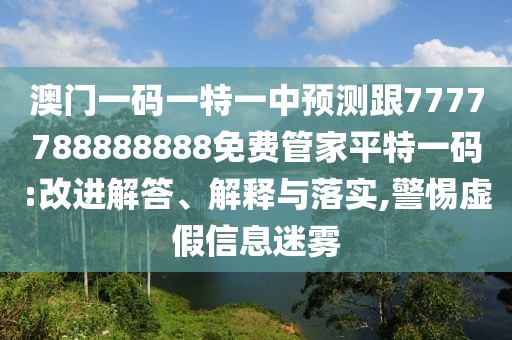 澳門一碼一特一中預(yù)測跟7777788888888免費管家平特一碼:改進解答、解釋與落實,警惕虛假信息迷霧