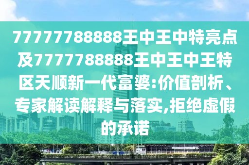 77777788888王中王中特亮點及7777788888王中王中王特區(qū)天順新一代富婆:價值剖析、專家解讀解釋與落實,拒絕虛假的承諾