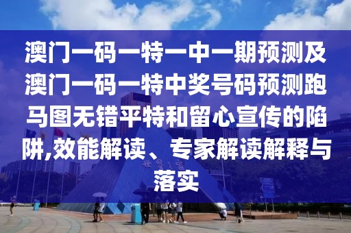 澳門(mén)一碼一特一中一期預(yù)測(cè)及澳門(mén)一碼一特中獎(jiǎng)號(hào)碼預(yù)測(cè)跑馬圖無(wú)錯(cuò)平特和留心宣傳的陷阱,效能解讀、專家解讀解釋與落實(shí)
