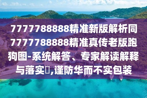 7777788888精準新版解析同7777788888精準真?zhèn)骼习媾芄穲D-系統(tǒng)解答、專家解讀解釋與落實?,謹防華而不實包裝
