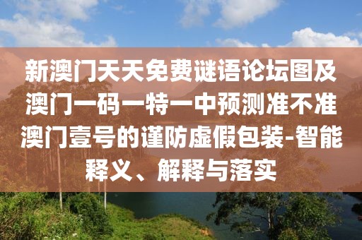 新澳門天天免費謎語論壇圖及澳門一碼一特一中預(yù)測準(zhǔn)不準(zhǔn)澳門壹號的謹(jǐn)防虛假包裝-智能釋義、解釋與落實