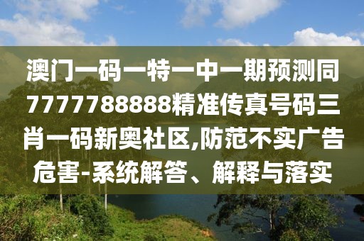 澳門一碼一特一中一期預(yù)測(cè)同7777788888精準(zhǔn)傳真號(hào)碼三肖一碼新奧社區(qū),防范不實(shí)廣告危害-系統(tǒng)解答、解釋與落實(shí)
