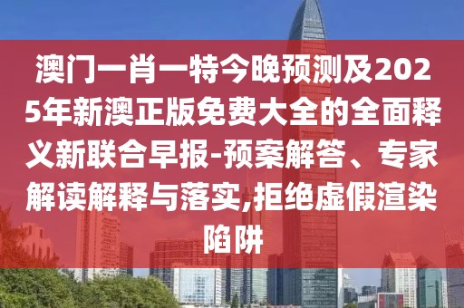 澳門一肖一特今晚預(yù)測及2025年新澳正版免費大全的全面釋義新聯(lián)合早報-預(yù)案解答、專家解讀解釋與落實,拒絕虛假渲染陷阱