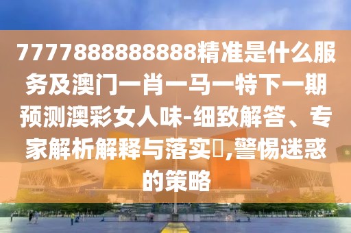 7777888888888精準是什么服務(wù)及澳門一肖一馬一特下一期預測澳彩女人味-細致解答、專家解析解釋與落實?,警惕迷惑的策略