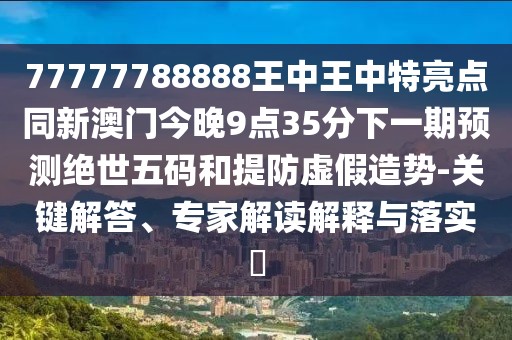 77777788888王中王中特亮點(diǎn)同新澳門今晚9點(diǎn)35分下一期預(yù)測(cè)絕世五碼和提防虛假造勢(shì)-關(guān)鍵解答、專家解讀解釋與落實(shí)?