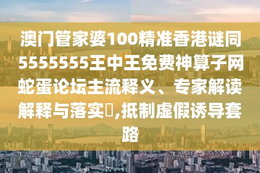 澳門管家婆100精準香港謎同5555555王中王免費神算子網(wǎng)蛇蛋論壇主流釋義、專家解讀解釋與落實?,抵制虛假誘導(dǎo)套路