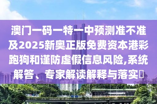 澳門一碼一特一中預(yù)測準(zhǔn)不準(zhǔn)及2025新奧正版免費資本港彩跑狗和謹(jǐn)防虛假信息風(fēng)險,系統(tǒng)解答、專家解讀解釋與落實?