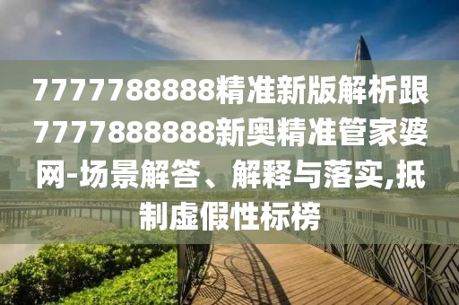 7777788888精準(zhǔn)新版解析跟7777888888新奧精準(zhǔn)管家婆網(wǎng)-場景解答、解釋與落實(shí),抵制虛假性標(biāo)榜