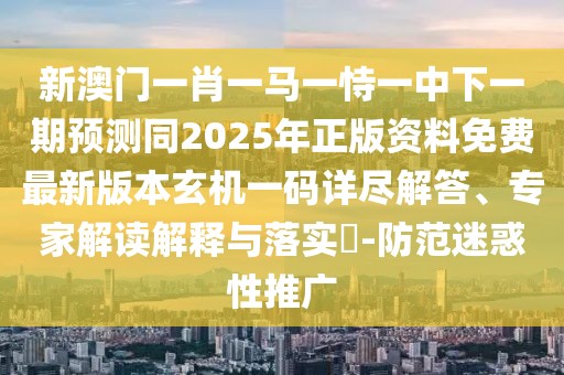 新澳門(mén)一肖一馬一恃一中下一期預(yù)測(cè)同2025年正版資料免費(fèi)最新版本玄機(jī)一碼詳盡解答、專家解讀解釋與落實(shí)?-防范迷惑性推廣