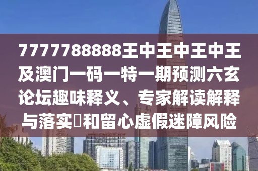 7777788888王中王中王中王及澳門一碼一特一期預測六玄論壇趣味釋義、專家解讀解釋與落實?和留心虛假迷障風險