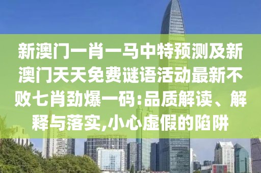 新澳門一肖一馬中特預(yù)測(cè)及新澳門天天免費(fèi)謎語活動(dòng)最新不敗七肖勁爆一碼:品質(zhì)解讀、解釋與落實(shí),小心虛假的陷阱
