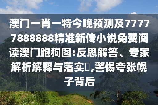 澳門一肖一特今晚預(yù)測(cè)及77777888888精準(zhǔn)新傳小說(shuō)免費(fèi)閱讀澳門跑狗圖:反思解答、專家解析解釋與落實(shí)?,警惕夸張幌子背后