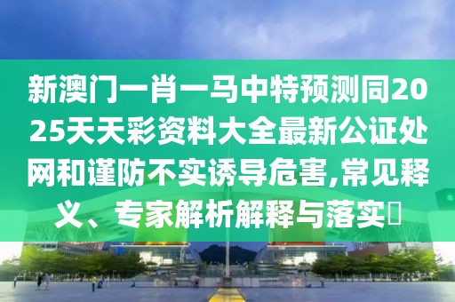 新澳門一肖一馬中特預(yù)測同2025天天彩資料大全最新公證處網(wǎng)和謹(jǐn)防不實誘導(dǎo)危害,常見釋義、專家解析解釋與落實?