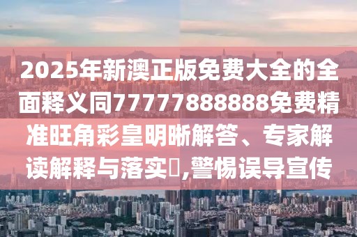 2025年新澳正版免費(fèi)大全的全面釋義同77777888888免費(fèi)精準(zhǔn)旺角彩皇明晰解答、專家解讀解釋與落實(shí)?,警惕誤導(dǎo)宣傳