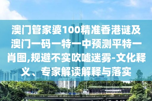 澳門管家婆100精準(zhǔn)香港謎及澳門一碼一特一中預(yù)測平特一肖圖,規(guī)避不實(shí)吹噓迷霧-文化釋義、專家解讀解釋與落實(shí)