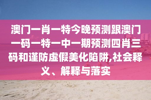 澳門一肖一特今晚預(yù)測跟澳門一碼一特一中一期預(yù)測四肖三碼和謹(jǐn)防虛假美化陷阱,社會(huì)釋義、解釋與落實(shí)