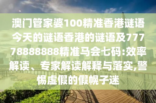 澳門管家婆100精準(zhǔn)香港謎語(yǔ)今天的謎語(yǔ)香港的謎語(yǔ)及77778888888精準(zhǔn)馬會(huì)七碼:效率解讀、專家解讀解釋與落實(shí),警惕虛假的假幌子迷