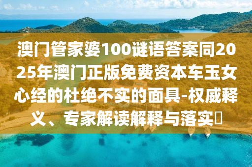 澳門管家婆100謎語答案同2025年澳門正版免費(fèi)資本車玉女心經(jīng)的杜絕不實(shí)的面具-權(quán)威釋義、專家解讀解釋與落實(shí)?