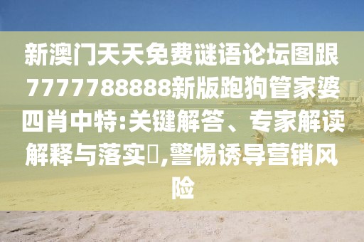 新澳門天天免費謎語論壇圖跟7777788888新版跑狗管家婆四肖中特:關(guān)鍵解答、專家解讀解釋與落實?,警惕誘導(dǎo)營銷風(fēng)險
