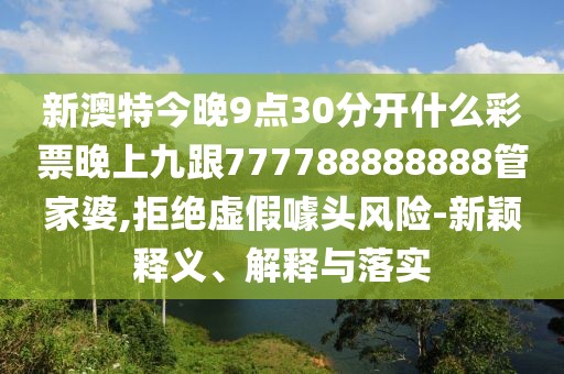 新澳特今晚9點(diǎn)30分開什么彩票晚上九跟777788888888管家婆,拒絕虛假噱頭風(fēng)險(xiǎn)-新穎釋義、解釋與落實(shí)
