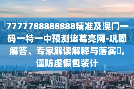 7777788888888精準(zhǔn)及澳門一碼一特一中預(yù)測(cè)諸葛亮網(wǎng)-鞏固解答、專家解讀解釋與落實(shí)?,謹(jǐn)防虛假包裝計(jì)