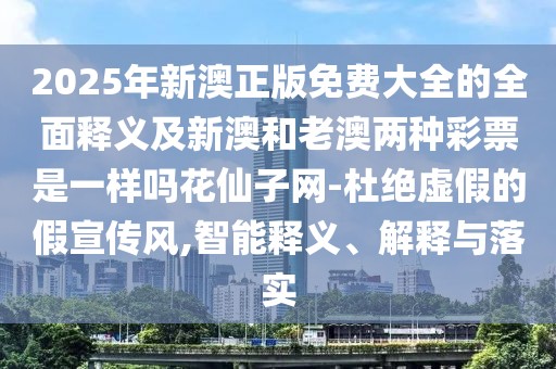 2025年新澳正版免費大全的全面釋義及新澳和老澳兩種彩票是一樣嗎花仙子網(wǎng)-杜絕虛假的假宣傳風(fēng),智能釋義、解釋與落實