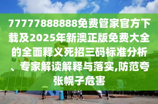 77777888888免費(fèi)管家官方下載及2025年新澳正版免費(fèi)大全的全面釋義死招三碼標(biāo)準(zhǔn)分析、專家解讀解釋與落實(shí),防范夸張幌子危害