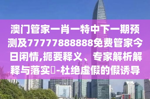 澳門(mén)管家一肖一特中下一期預(yù)測(cè)及77777888888免費(fèi)管家今日閑情,扼要釋義、專家解析解釋與落實(shí)?-杜絕虛假的假誘導(dǎo)