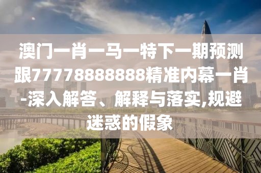 澳門一肖一馬一特下一期預(yù)測跟77778888888精準(zhǔn)內(nèi)幕一肖-深入解答、解釋與落實,規(guī)避迷惑的假象