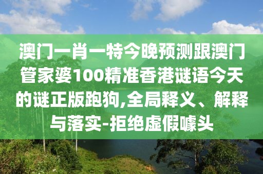 澳門一肖一特今晚預測跟澳門管家婆100精準香港謎語今天的謎正版跑狗,全局釋義、解釋與落實-拒絕虛假噱頭