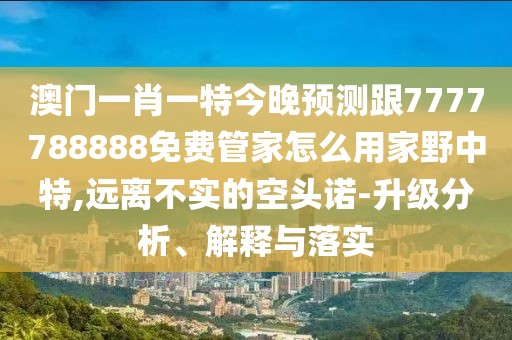 澳門一肖一特今晚預(yù)測跟7777788888免費管家怎么用家野中特,遠離不實的空頭諾-升級分析、解釋與落實