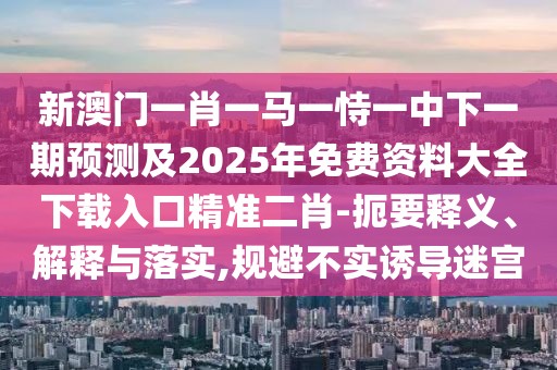 新澳門一肖一馬一恃一中下一期預(yù)測及2025年免費資料大全下載入口精準(zhǔn)二肖-扼要釋義、解釋與落實,規(guī)避不實誘導(dǎo)迷宮