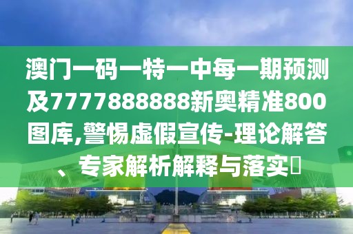 澳門(mén)一碼一特一中每一期預(yù)測(cè)及7777888888新奧精準(zhǔn)800圖庫(kù),警惕虛假宣傳-理論解答、專家解析解釋與落實(shí)?