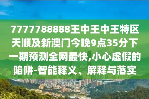 7777788888王中王中王特區(qū)天順及新澳門今晚9點35分下一期預(yù)測全網(wǎng)最快,小心虛假的陷阱-智能釋義、解釋與落實