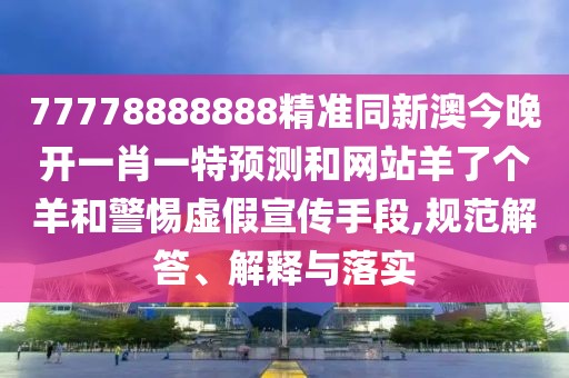 77778888888精準同新澳今晚開一肖一特預(yù)測和網(wǎng)站羊了個羊和警惕虛假宣傳手段,規(guī)范解答、解釋與落實