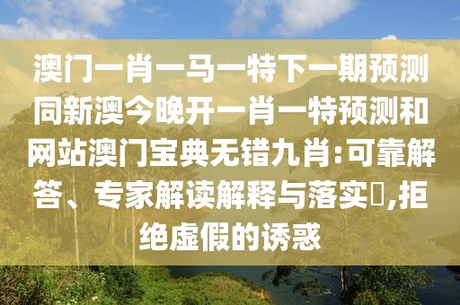 澳門一肖一馬一特下一期預(yù)測同新澳今晚開一肖一特預(yù)測和網(wǎng)站澳門寶典無錯(cuò)九肖:可靠解答、專家解讀解釋與落實(shí)?,拒絕虛假的誘惑