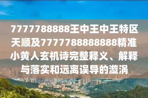 7777788888王中王中王特區(qū)天順及7777788888888精準(zhǔn)小黃人玄機(jī)詩完整釋義、解釋與落實(shí)和遠(yuǎn)離誤導(dǎo)的漩渦