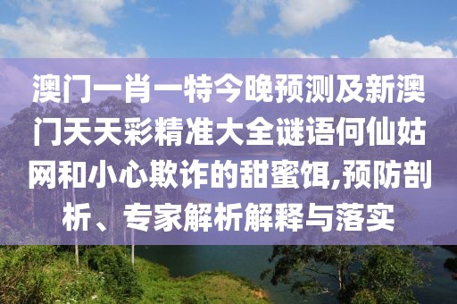 澳門(mén)一肖一特今晚預(yù)測(cè)及新澳門(mén)天天彩精準(zhǔn)大全謎語(yǔ)何仙姑網(wǎng)和小心欺詐的甜蜜餌,預(yù)防剖析、專(zhuān)家解析解釋與落實(shí)