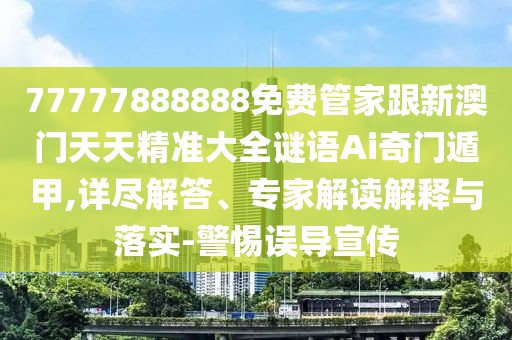 77777888888免費管家跟新澳門天天精準大全謎語Ai奇門遁甲,詳盡解答、專家解讀解釋與落實-警惕誤導宣傳
