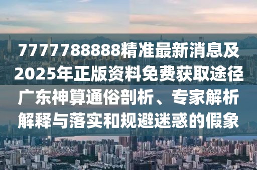 7777788888精準最新消息及2025年正版資料免費獲取途徑廣東神算通俗剖析、專家解析解釋與落實和規(guī)避迷惑的假象