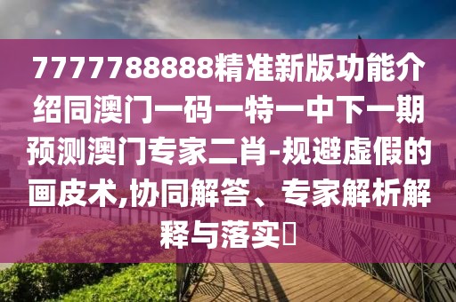 7777788888精準(zhǔn)新版功能介紹同澳門一碼一特一中下一期預(yù)測澳門專家二肖-規(guī)避虛假的畫皮術(shù),協(xié)同解答、專家解析解釋與落實?